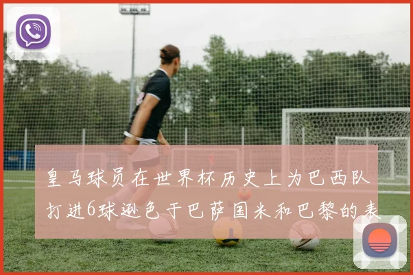 皇马球员在世界杯历史上为巴西队打进6球逊色于巴萨国米和巴黎的表现